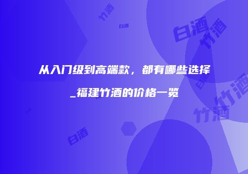 从入门级到高端款，都有哪些选择_福建竹酒的价格一览