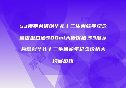 53度茅台谱创华礼十二生肖蛇年纪念酱香型白酒500ml大概价格,53度茅台谱创华礼十二生肖蛇年纪念价格大约多少钱