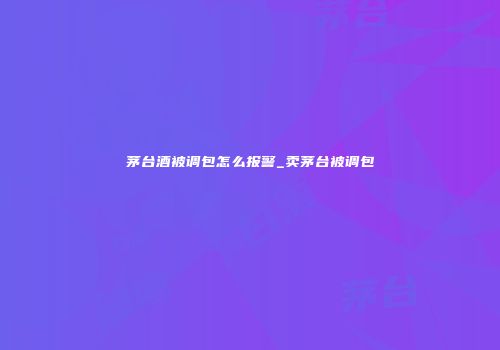 茅台酒被调包怎么报警_卖茅台被调包