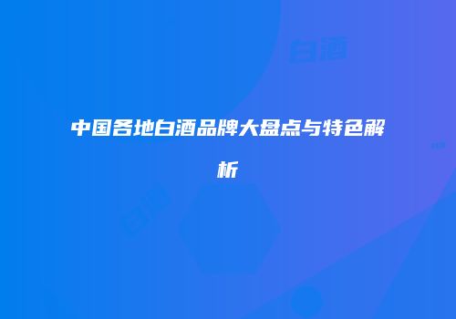 中国各地白酒品牌大盘点与特色解析