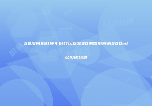 52度白水杜康年份封坛鉴赏30浓香型白酒500ml多少钱合适