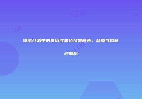 探索红酒中的青椒与黑色浆果味道：品质与风味的奥秘