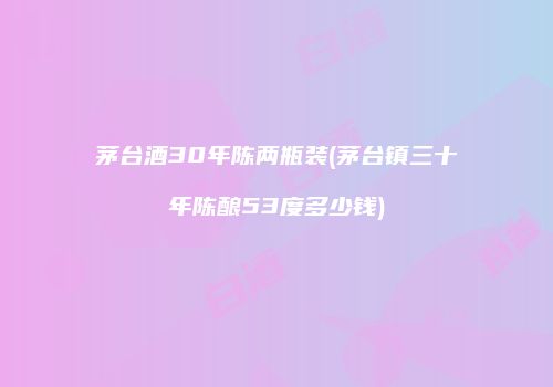 茅台酒30年陈两瓶装(茅台镇三十年陈酿53度多少钱)