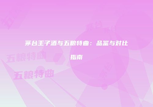 茅台王子酒与五粮特曲：品鉴与对比指南