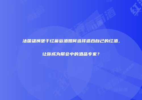 法国雄狮堡干红葡萄酒如何选择适合自己的红酒，让你成为聚会中的酒品专家？