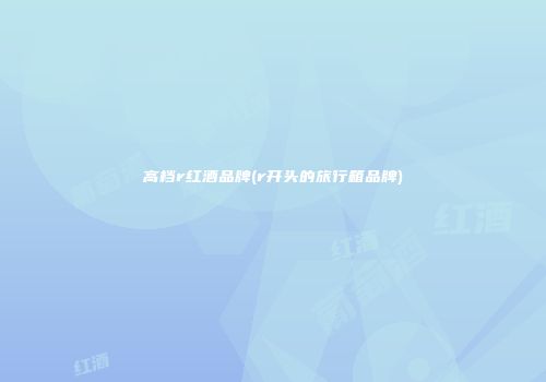 高档r红酒品牌(r开头的旅行箱品牌)