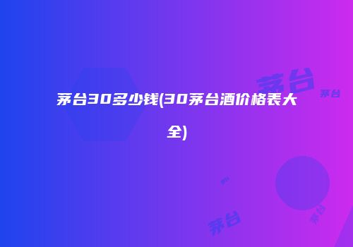 茅台30多少钱(30茅台酒价格表大全)