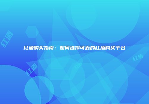 红酒购买指南：如何选择可靠的红酒购买平台