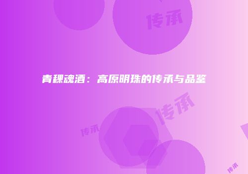 青稞魂酒：高原明珠的传承与品鉴