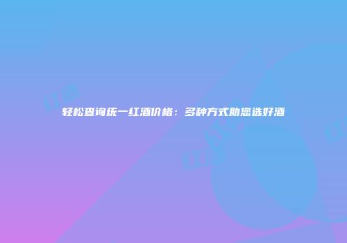 轻松查询统一红酒价格：多种方式助您选好酒