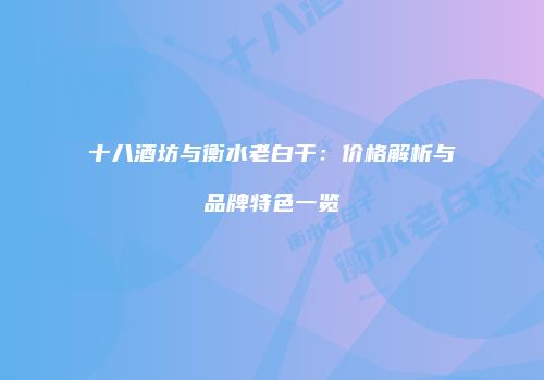十八酒坊与衡水老白干：价格解析与品牌特色一览