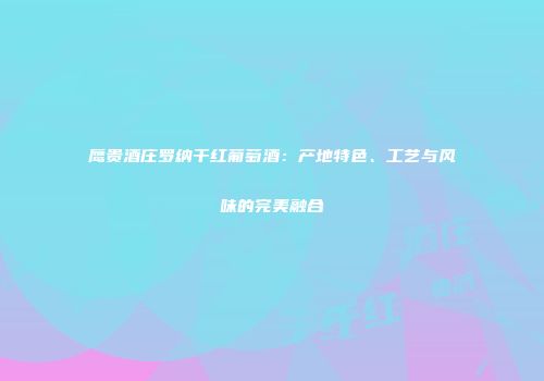 鹰贵酒庄罗纳干红葡萄酒：产地特色、工艺与风味的完美融合