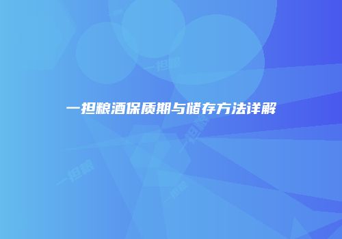 一担粮酒保质期与储存方法详解