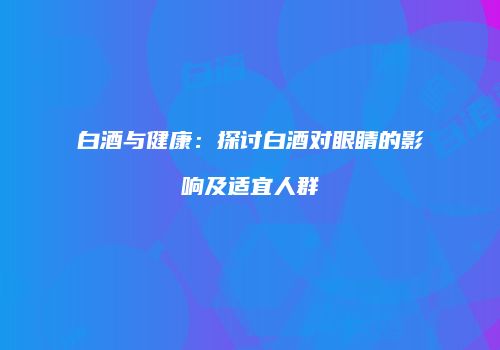 白酒与健康：探讨白酒对眼睛的影响及适宜人群