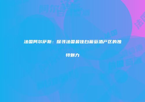 法国阿尔萨斯：探寻法国最佳白葡萄酒产区的独特魅力