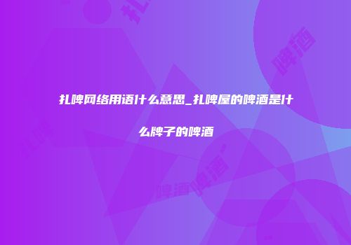 扎啤网络用语什么意思_扎啤屋的啤酒是什么牌子的啤酒