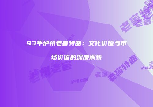 93年泸州老窖特曲：文化价值与市场价值的深度解析