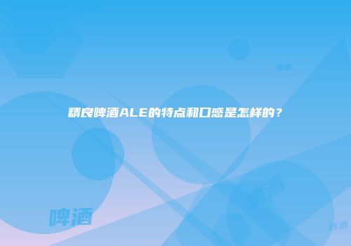 精良啤酒ALE的特点和口感是怎样的？