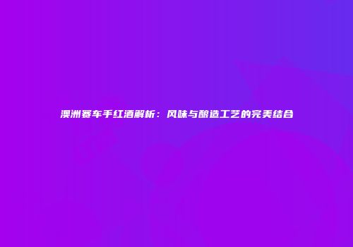 澳洲赛车手红酒解析：风味与酿造工艺的完美结合