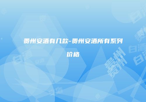 贵州安酒有几款-贵州安酒所有系列价格
