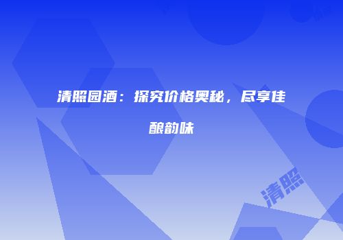 清照园酒：探究价格奥秘，尽享佳酿韵味