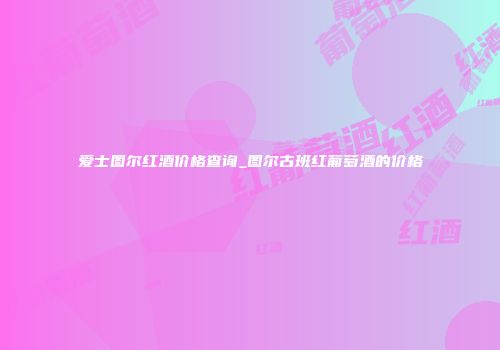 爱士图尔红酒价格查询_图尔古班红葡萄酒的价格