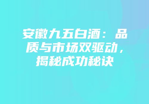 安徽九五白酒：品质与市场双驱动，揭秘成功秘诀