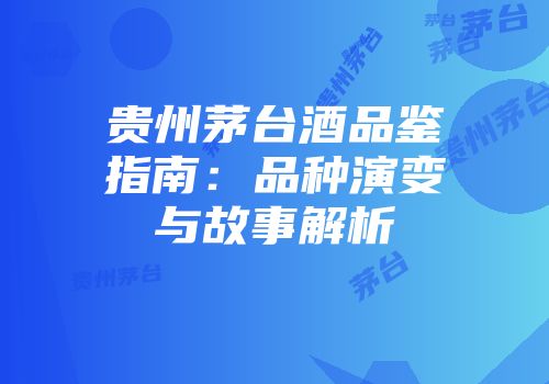 贵州茅台酒品鉴指南：品种演变与故事解析
