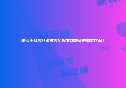 夏莎干红为什么成为年轻女性聚会的必备饮品？