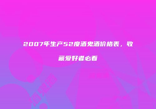 2007年生产52度酒鬼酒价格表，收藏爱好者必看