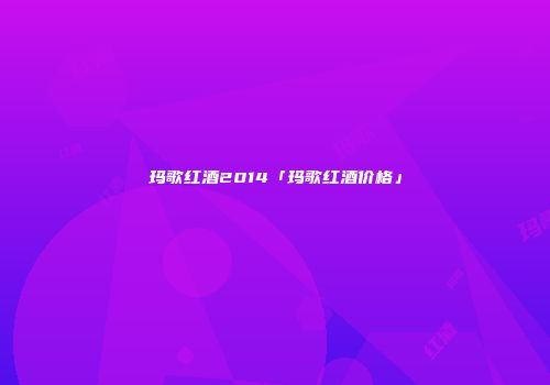 玛歌红酒2014「玛歌红酒价格」