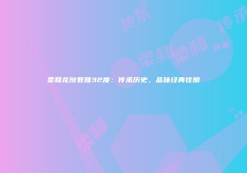 柔和龙琬君雅32度：传承历史，品味经典佳酿