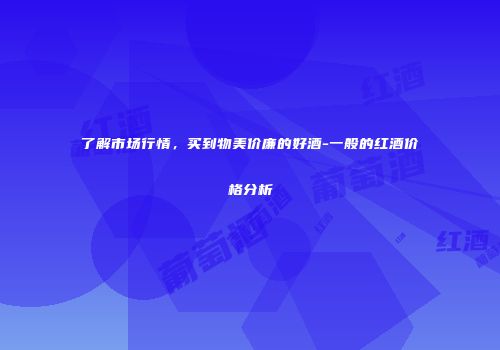 了解市场行情，买到物美价廉的好酒-一般的红酒价格分析