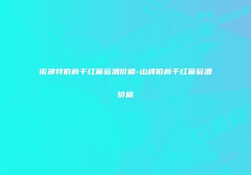 诺波特伯爵干红葡萄酒价格-山峰伯爵干红葡萄酒价格