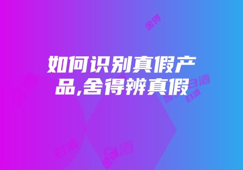 如何识别真假产品,舍得辨真假