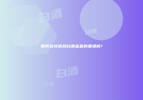如何选择适合白酒品鉴的量酒杯?
