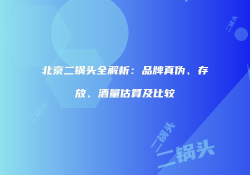 北京二锅头全解析：品牌真伪、存放、酒量估算及比较