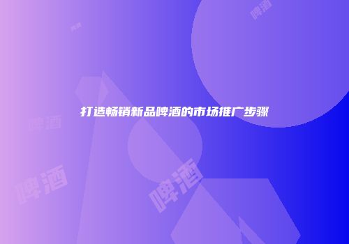 打造畅销新品啤酒的市场推广步骤