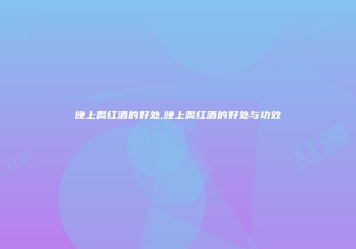 晚上喝红酒的好处,晚上喝红酒的好处与功效