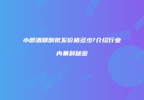 小郎酒精酿批发价格多少?介绍行业内暴利秘密