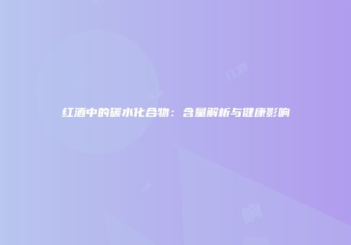 红酒中的碳水化合物：含量解析与健康影响