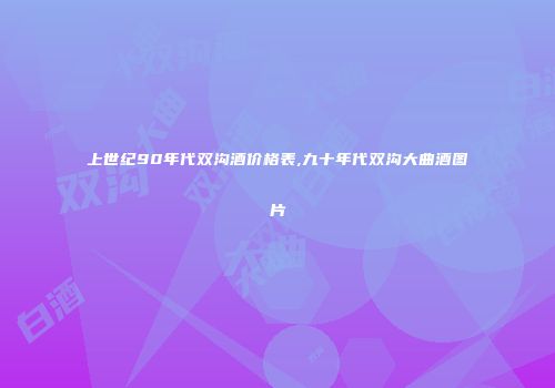 上世纪90年代双沟酒价格表,九十年代双沟大曲酒图片