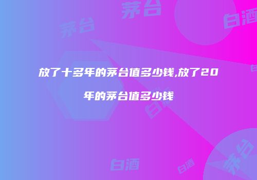 放了十多年的茅台值多少钱,放了20年的茅台值多少钱