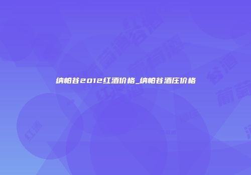 纳帕谷2012红酒价格_纳帕谷酒庄价格