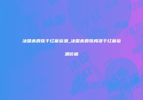 法国赤霞珠干红葡萄酒_法国赤霞珠梅洛干红葡萄酒价格