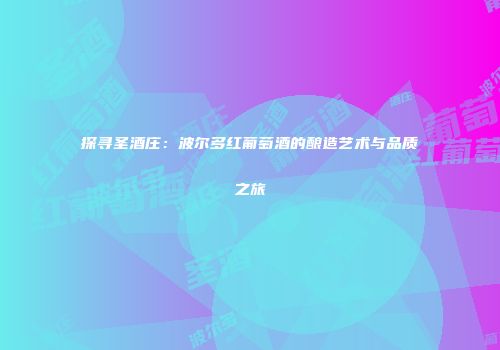 探寻圣酒庄：波尔多红葡萄酒的酿造艺术与品质之旅