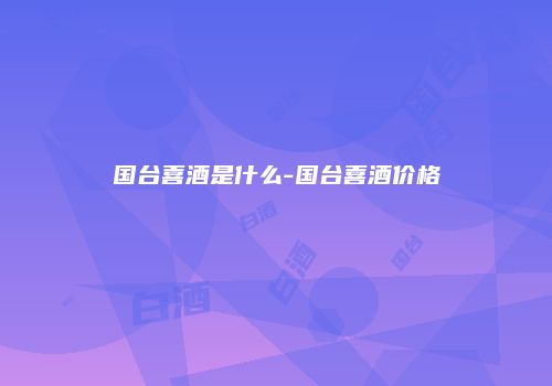 国台喜酒是什么-国台喜酒价格