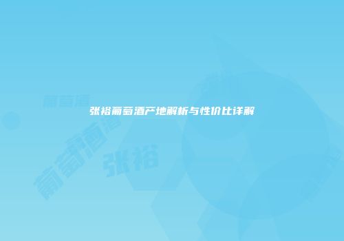 张裕葡萄酒产地解析与性价比详解