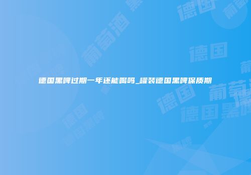 德国黑啤过期一年还能喝吗_罐装德国黑啤保质期