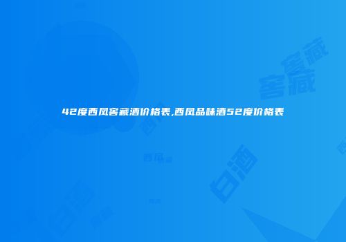 42度西凤窖藏酒价格表,西凤品味酒52度价格表